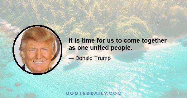 It is time for us to come together as one united people.