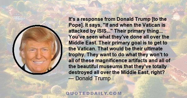 It's a response from Donald Trump [to the Pope]. It says, If and when the Vatican is attacked by ISIS... Their primary thing... You've seen what they've done all over the Middle East. Their primary goal is to get to the 