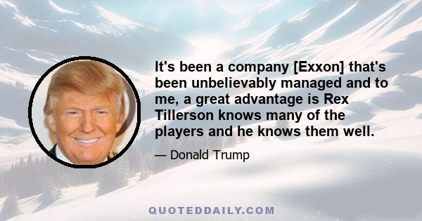 It's been a company [Exxon] that's been unbelievably managed and to me, a great advantage is Rex Tillerson knows many of the players and he knows them well.