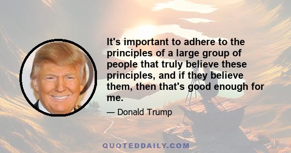 It's important to adhere to the principles of a large group of people that truly believe these principles, and if they believe them, then that's good enough for me.