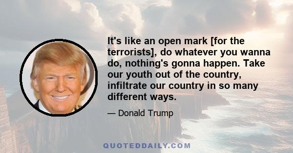 It's like an open mark [for the terrorists], do whatever you wanna do, nothing's gonna happen. Take our youth out of the country, infiltrate our country in so many different ways.