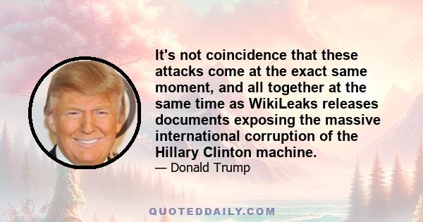 It's not coincidence that these attacks come at the exact same moment, and all together at the same time as WikiLeaks releases documents exposing the massive international corruption of the Hillary Clinton machine.