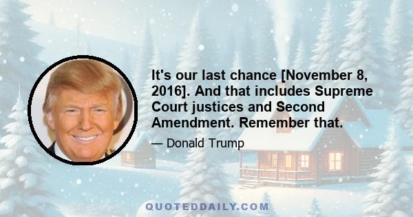 It's our last chance [November 8, 2016]. And that includes Supreme Court justices and Second Amendment. Remember that.