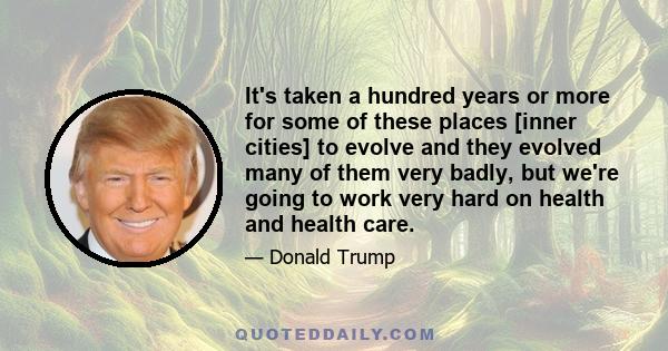 It's taken a hundred years or more for some of these places [inner cities] to evolve and they evolved many of them very badly, but we're going to work very hard on health and health care.