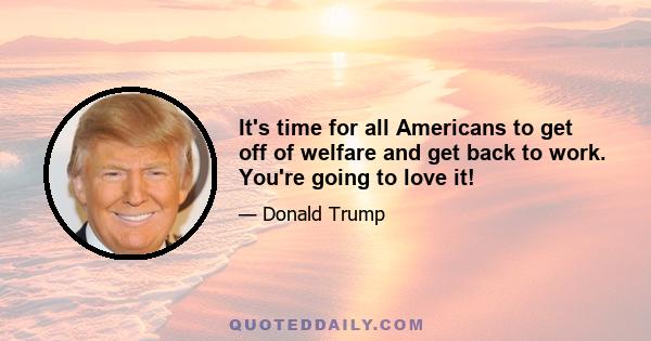 It's time for all Americans to get off of welfare and get back to work. You're going to love it!