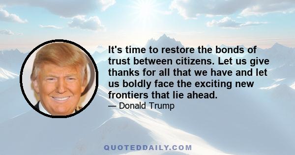 It's time to restore the bonds of trust between citizens. Let us give thanks for all that we have and let us boldly face the exciting new frontiers that lie ahead.