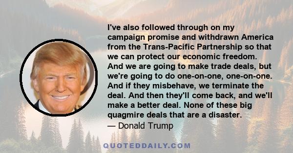 I've also followed through on my campaign promise and withdrawn America from the Trans-Pacific Partnership so that we can protect our economic freedom. And we are going to make trade deals, but we're going to do