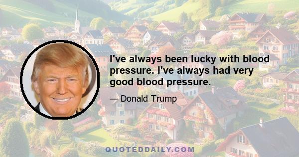 I've always been lucky with blood pressure. I've always had very good blood pressure.