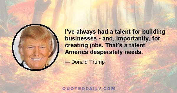 I've always had a talent for building businesses - and, importantly, for creating jobs. That's a talent America desperately needs.