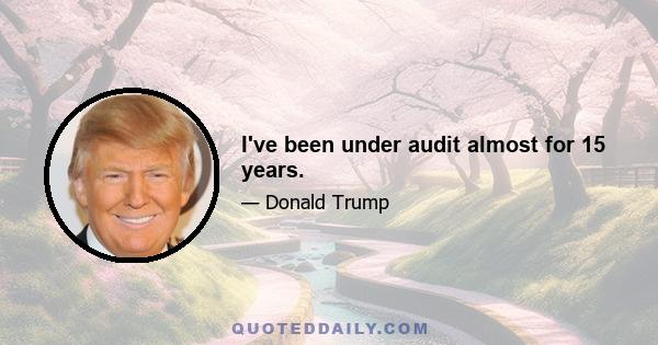 I've been under audit almost for 15 years.