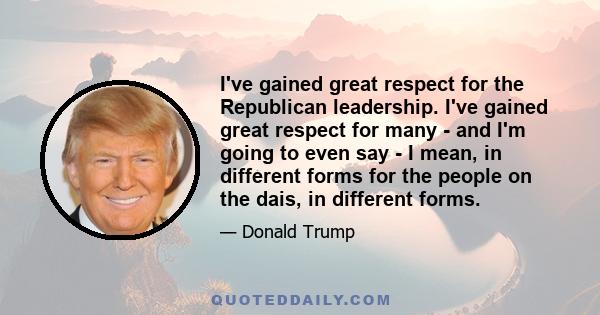 I've gained great respect for the Republican leadership. I've gained great respect for many - and I'm going to even say - I mean, in different forms for the people on the dais, in different forms.