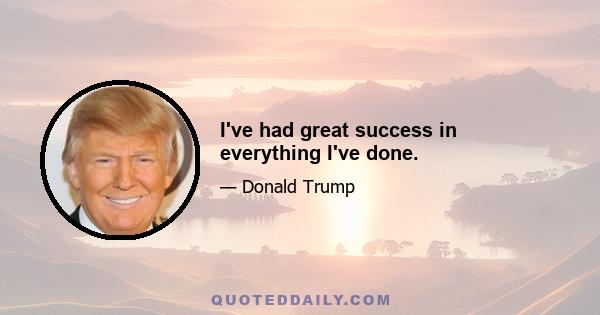 I've had great success in everything I've done.