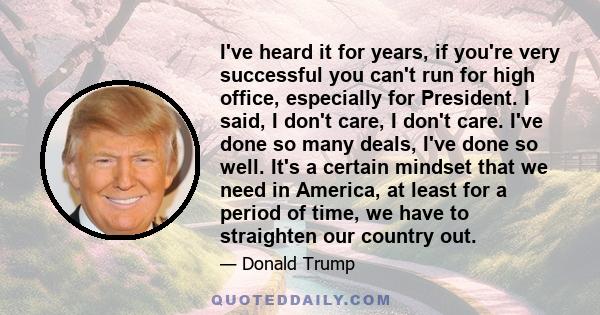 I've heard it for years, if you're very successful you can't run for high office, especially for President. I said, I don't care, I don't care. I've done so many deals, I've done so well. It's a certain mindset that we