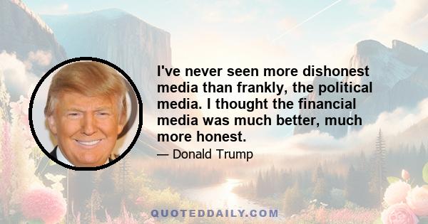 I've never seen more dishonest media than frankly, the political media. I thought the financial media was much better, much more honest.