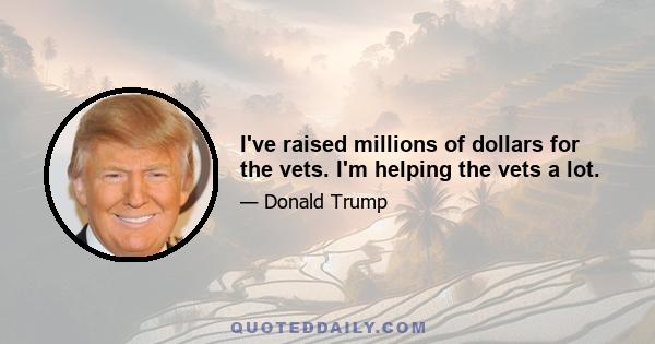 I've raised millions of dollars for the vets. I'm helping the vets a lot.