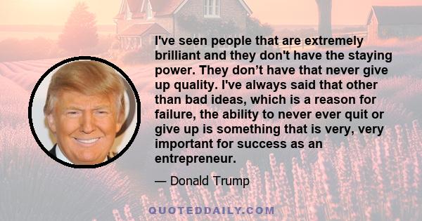 I've seen people that are extremely brilliant and they don't have the staying power. They don’t have that never give up quality. I've always said that other than bad ideas, which is a reason for failure, the ability to