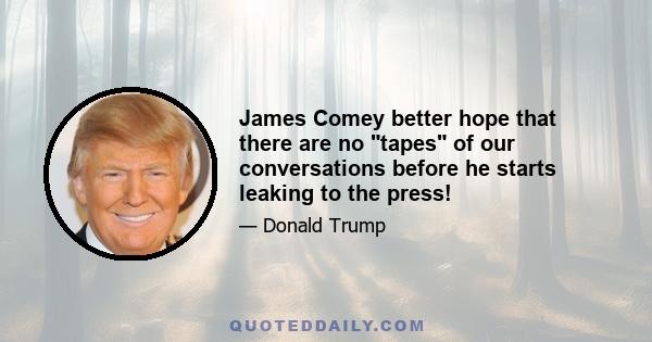 James Comey better hope that there are no tapes of our conversations before he starts leaking to the press!