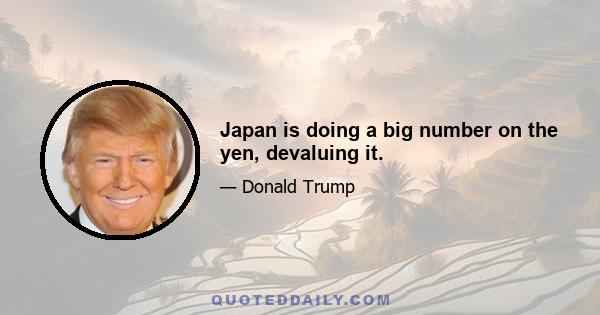 Japan is doing a big number on the yen, devaluing it.