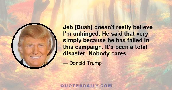 Jeb [Bush] doesn't really believe I'm unhinged. He said that very simply because he has failed in this campaign. It's been a total disaster. Nobody cares.