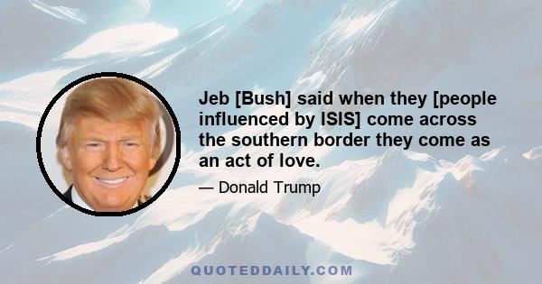 Jeb [Bush] said when they [people influenced by ISIS] come across the southern border they come as an act of love.