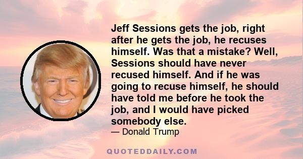 Jeff Sessions gets the job, right after he gets the job, he recuses himself. Was that a mistake? Well, Sessions should have never recused himself. And if he was going to recuse himself, he should have told me before he