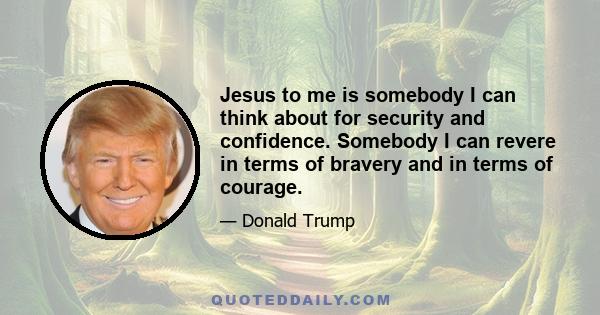 Jesus to me is somebody I can think about for security and confidence. Somebody I can revere in terms of bravery and in terms of courage.