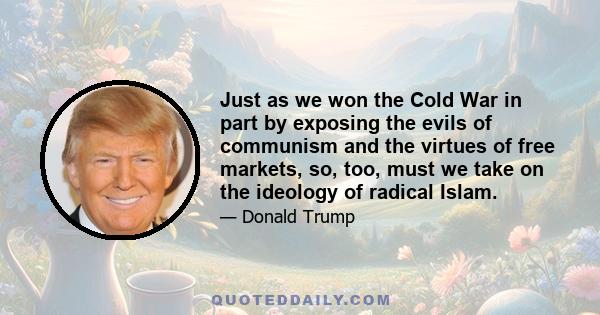 Just as we won the Cold War in part by exposing the evils of communism and the virtues of free markets, so, too, must we take on the ideology of radical Islam.