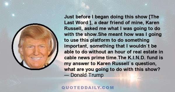 Just before I began doing this show [The Last Word ], a dear friend of mine, Karen Russell, asked me what I was going to do with the show.She meant how was I going to use this platform to do something important,