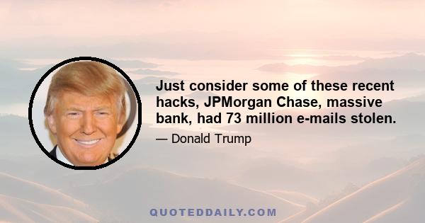 Just consider some of these recent hacks, JPMorgan Chase, massive bank, had 73 million e-mails stolen.