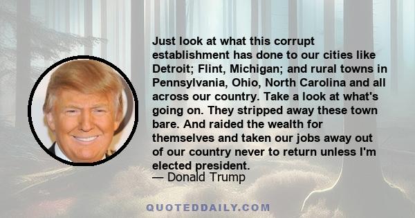 Just look at what this corrupt establishment has done to our cities like Detroit; Flint, Michigan; and rural towns in Pennsylvania, Ohio, North Carolina and all across our country. Take a look at what's going on. They