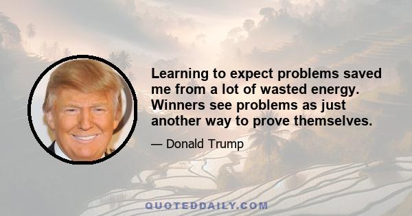 Learning to expect problems saved me from a lot of wasted energy. Winners see problems as just another way to prove themselves.