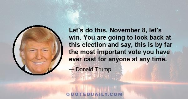 Let's do this. November 8, let's win. You are going to look back at this election and say, this is by far the most important vote you have ever cast for anyone at any time.