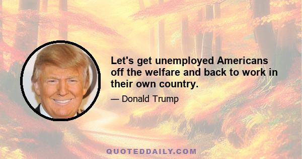 Let's get unemployed Americans off the welfare and back to work in their own country.