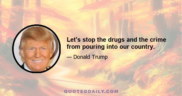 Let's stop the drugs and the crime from pouring into our country.