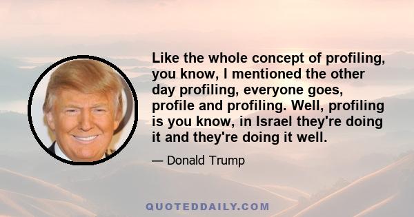 Like the whole concept of profiling, you know, I mentioned the other day profiling, everyone goes, profile and profiling. Well, profiling is you know, in Israel they're doing it and they're doing it well.