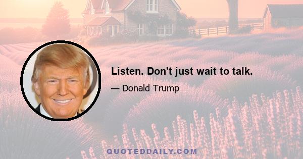 Listen. Don't just wait to talk.