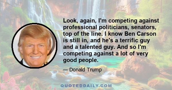 Look, again, I'm competing against professional politicians, senators, top of the line. I know Ben Carson is still in, and he's a terrific guy and a talented guy. And so I'm competing against a lot of very good people.