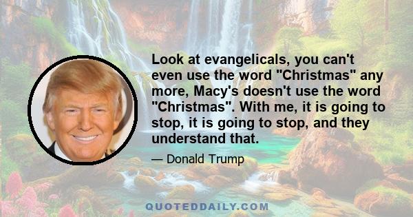 Look at evangelicals, you can't even use the word Christmas any more, Macy's doesn't use the word Christmas. With me, it is going to stop, it is going to stop, and they understand that.