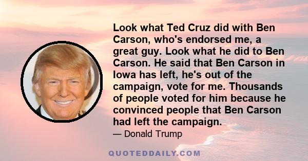 Look what Ted Cruz did with Ben Carson, who's endorsed me, a great guy. Look what he did to Ben Carson. He said that Ben Carson in Iowa has left, he's out of the campaign, vote for me. Thousands of people voted for him