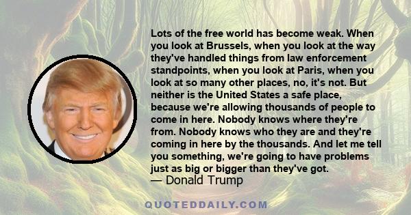 Lots of the free world has become weak. When you look at Brussels, when you look at the way they've handled things from law enforcement standpoints, when you look at Paris, when you look at so many other places, no,