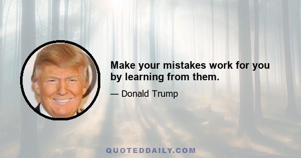 Make your mistakes work for you by learning from them.