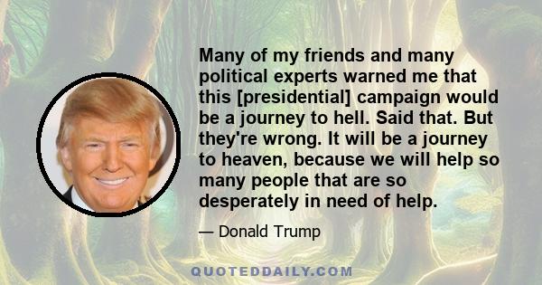 Many of my friends and many political experts warned me that this [presidential] campaign would be a journey to hell. Said that. But they're wrong. It will be a journey to heaven, because we will help so many people