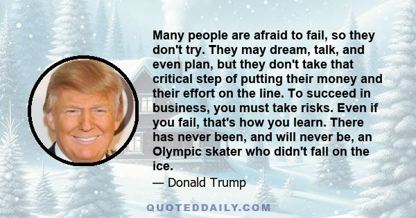 Many people are afraid to fail, so they don't try. They may dream, talk, and even plan, but they don't take that critical step of putting their money and their effort on the line. To succeed in business, you must take