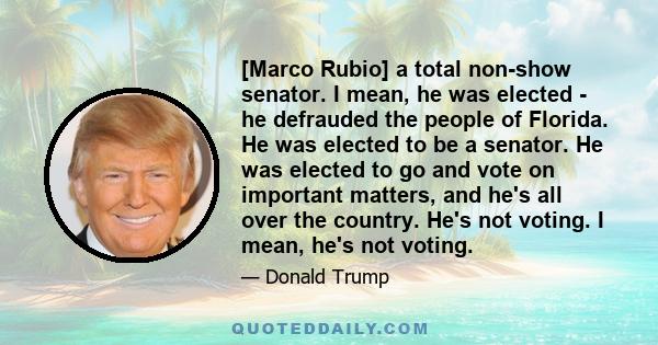 [Marco Rubio] a total non-show senator. I mean, he was elected - he defrauded the people of Florida. He was elected to be a senator. He was elected to go and vote on important matters, and he's all over the country.