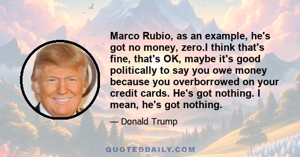 Marco Rubio, as an example, he's got no money, zero.I think that's fine, that's OK, maybe it's good politically to say you owe money because you overborrowed on your credit cards. He's got nothing. I mean, he's got