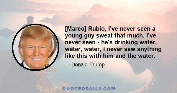 [Marco] Rubio, I've never seen a young guy sweat that much. I've never seen - he's drinking water, water, water, I never saw anything like this with him and the water.