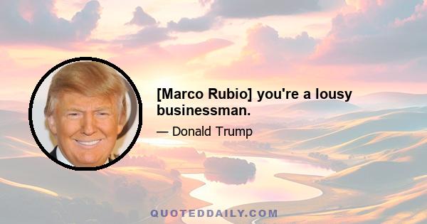 [Marco Rubio] you're a lousy businessman.