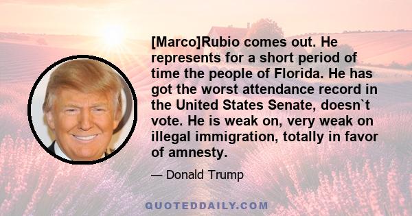 [Marco]Rubio comes out. He represents for a short period of time the people of Florida. He has got the worst attendance record in the United States Senate, doesn`t vote. He is weak on, very weak on illegal immigration,