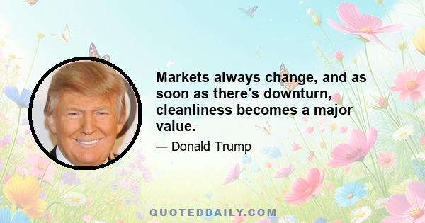 Markets always change, and as soon as there's downturn, cleanliness becomes a major value.