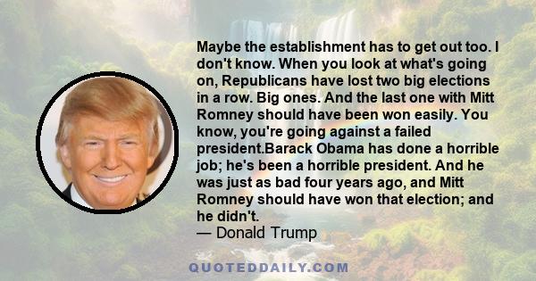 Maybe the establishment has to get out too. I don't know. When you look at what's going on, Republicans have lost two big elections in a row. Big ones. And the last one with Mitt Romney should have been won easily. You